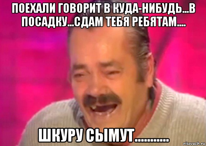 поехали говорит в куда-нибудь...в посадку...сдам тебя ребятам.... шкуру сымут..........., Мем  Испанец