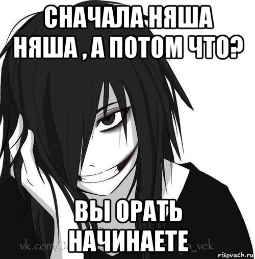 сначала няша няша , а потом что? вы орать начинаете, Мем Jeff the killer