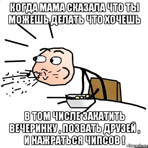 когда мама сказала что ты можешь делать что хочешь в том числе закатить вечеринку , позвать друзей , и нажраться чипсов !, Мем   как