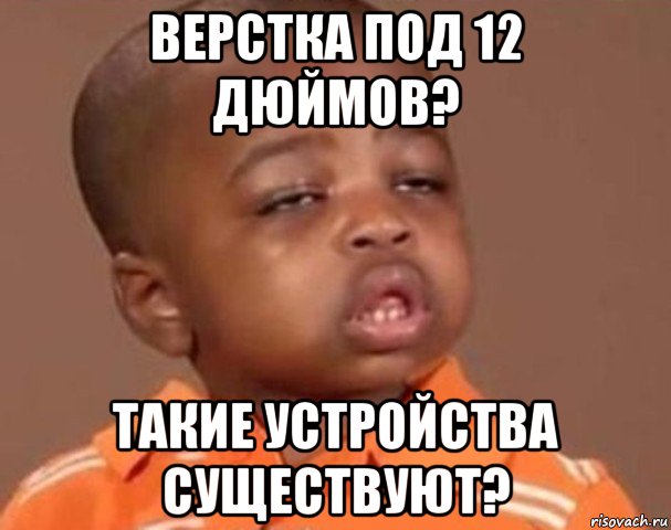 верстка под 12 дюймов? такие устройства существуют?, Мем  Какой пацан (негритенок)