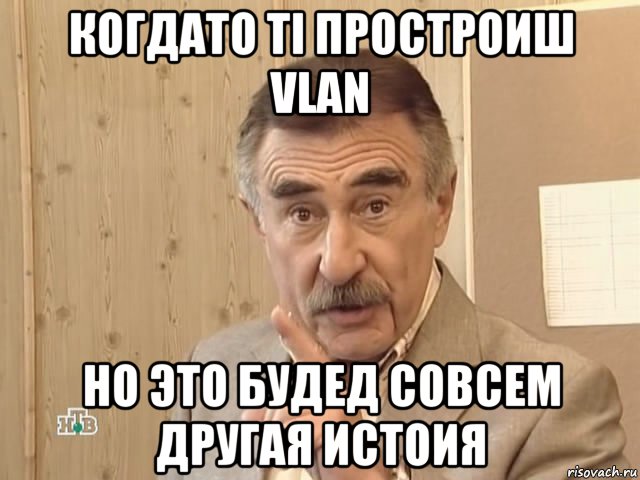 когдато ті простроиш vlan но это будед совсем другая истоия, Мем Каневский (Но это уже совсем другая история)