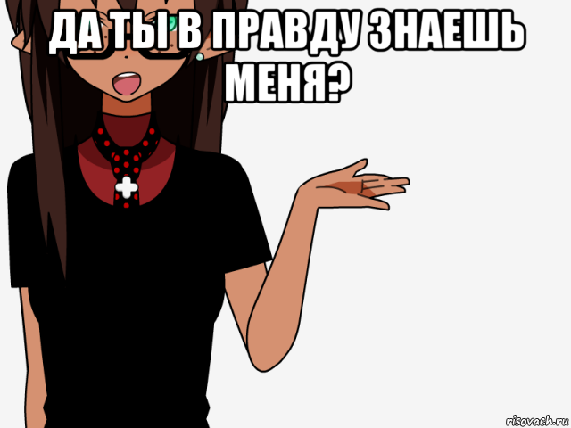 да ты в правду знаешь меня? 