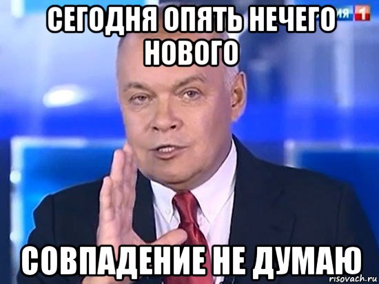 сегодня опять нечего нового совпадение не думаю, Мем Киселёв 2014