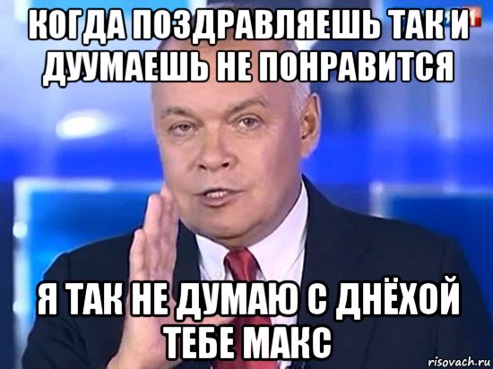 когда поздравляешь так и дуумаешь не понравится я так не думаю с днёхой тебе макс, Мем Киселёв 2014