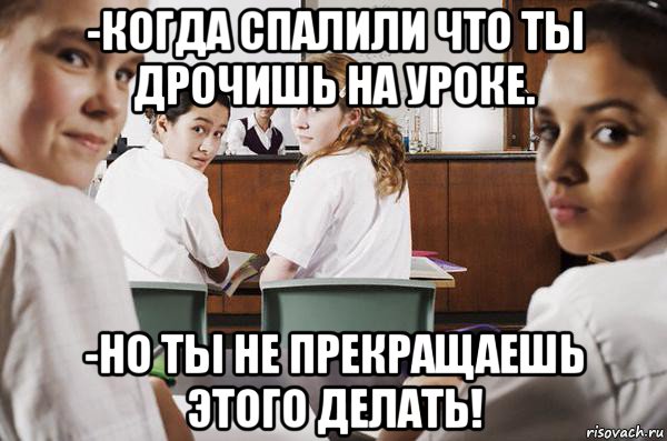 -когда спалили что ты дрочишь на уроке. -но ты не прекращаешь этого делать!, Мем В классе все смотрят на тебя