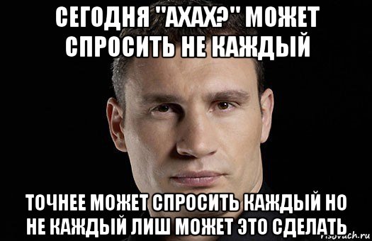 сегодня "ахах?" может спросить не каждый точнее может спросить каждый но не каждый лиш может это сделать, Мем Кличко