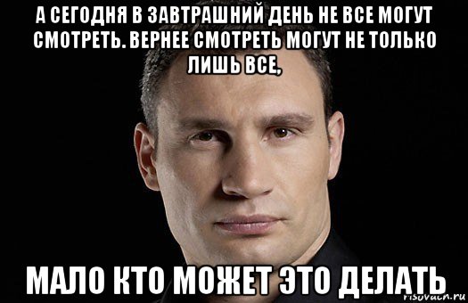 а сегодня в завтрашний день не все могут смотреть. вернее смотреть могут не только лишь все, мало кто может это делать, Мем Кличко