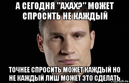 а сегодня "ахах?" может спросить не каждый точнее спросить может каждый но не каждый лиш может это сделать, Мем Кличко