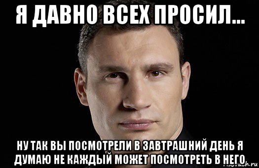 я давно всех просил... ну так вы посмотрели в завтрашний день я думаю не каждый может посмотреть в него, Мем Кличко