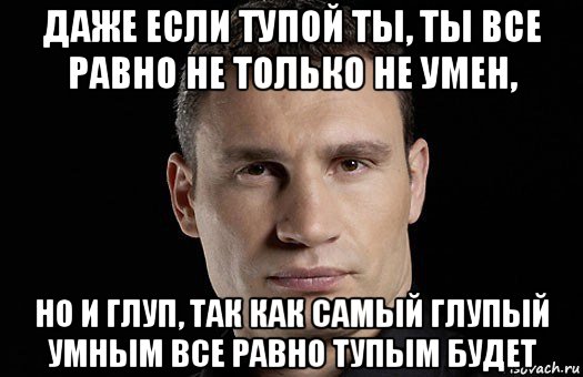 даже если тупой ты, ты все равно не только не умен, но и глуп, так как самый глупый умным все равно тупым будет, Мем Кличко