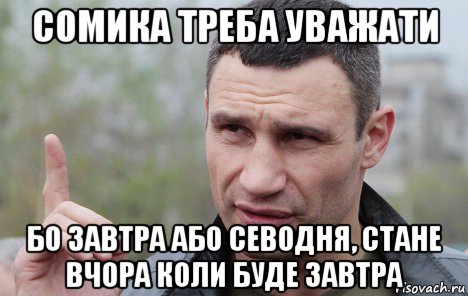 сомика треба уважати бо завтра або севодня, стане вчора коли буде завтра