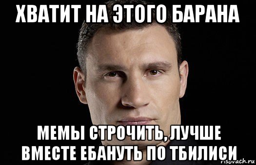 хватит на этого барана мемы строчить, лучше вместе ебануть по тбилиси, Мем Кличко