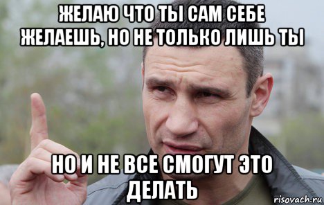 желаю что ты сам себе желаешь, но не только лишь ты но и не все смогут это делать, Мем Кличко говорит