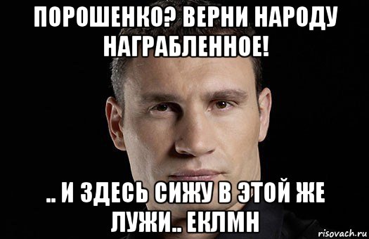 порошенко? верни народу награбленное! .. и здесь сижу в этой же лужи.. еклмн, Мем Кличко