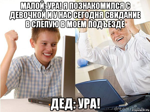 малой: ура! я познакомился с девочкой и у нас сегодня свидание в слепую в моем подъезде дед: ура!, Мем   Когда с дедом