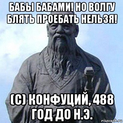 бабы бабами! но волгу блять проебать нельзя! (с) конфуций, 488 год до н.э., Мем  конфуций