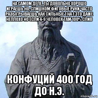 на самом деле, ты довольно хорошо играешь но, слишком фиговые руки часто разыгрываешь как сильные 1 на 1 это даже неплохо но если 4-9 человек там 100% слив конфуций 400 год до н.э., Мем  конфуций