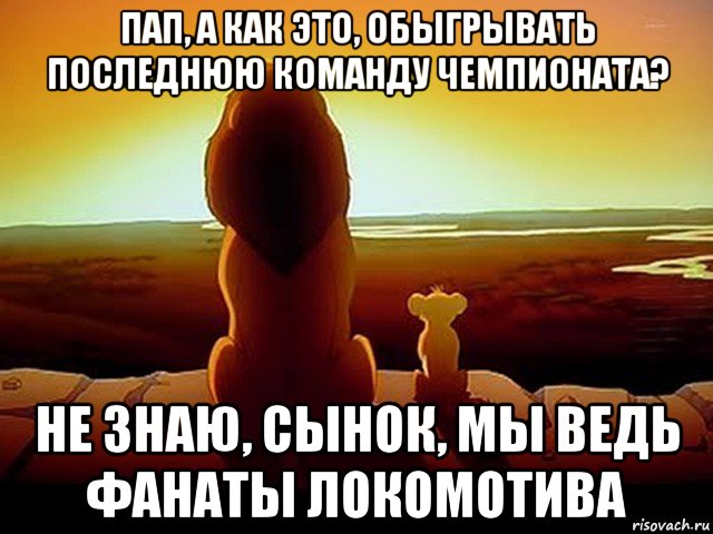 пап, а как это, обыгрывать последнюю команду чемпионата? не знаю, сынок, мы ведь фанаты локомотива, Мем  король лев