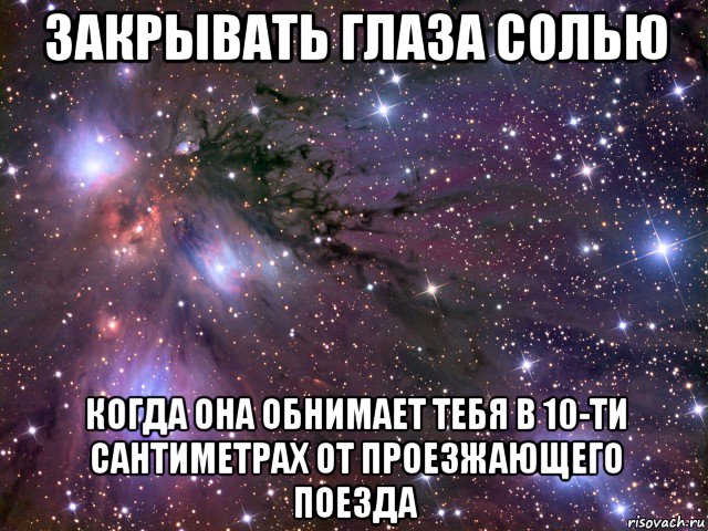 закрывать глаза солью когда она обнимает тебя в 10-ти сантиметрах от проезжающего поезда, Мем Космос