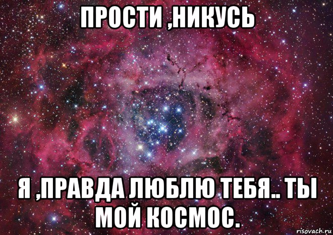 прости ,никусь я ,правда люблю тебя.. ты мой космос.