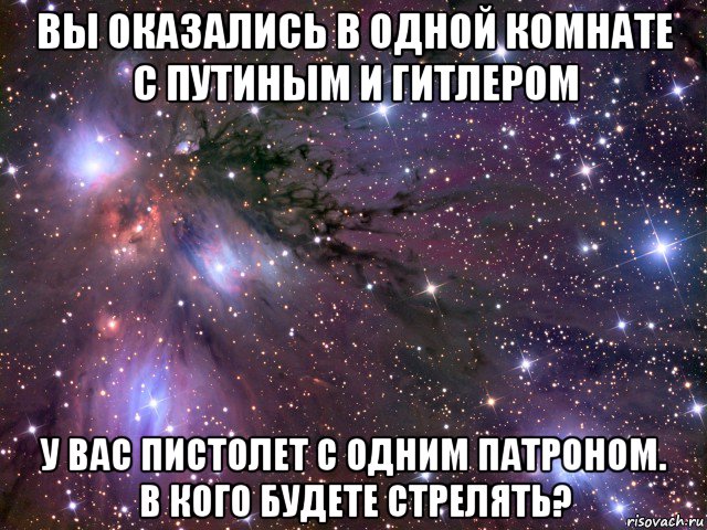 вы оказались в одной комнате с путиным и гитлером у вас пистолет с одним патроном. в кого будете стрелять?, Мем Космос