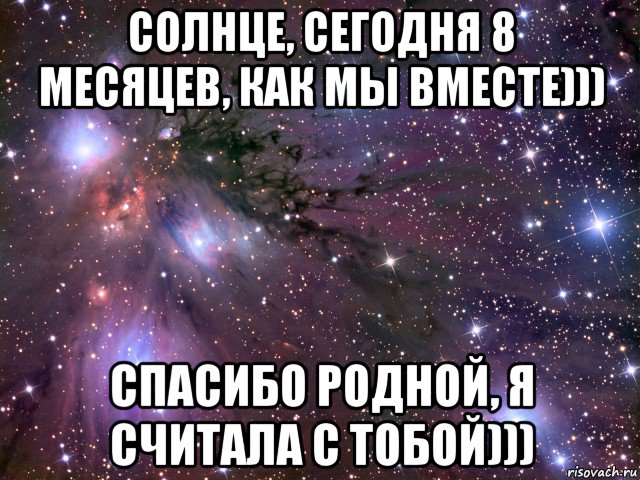 солнце, сегодня 8 месяцев, как мы вместе))) спасибо родной, я считала с тобой))), Мем Космос