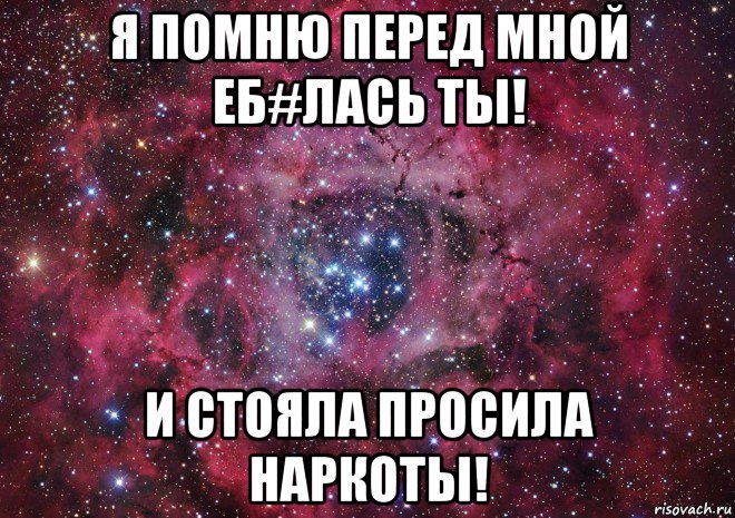 я помню перед мной еб#лась ты! и стояла просила наркоты!, Мем Ты просто космос