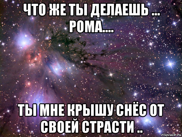 что же ты делаешь ... рома.... ты мне крышу снёс от своей страсти .., Мем Космос