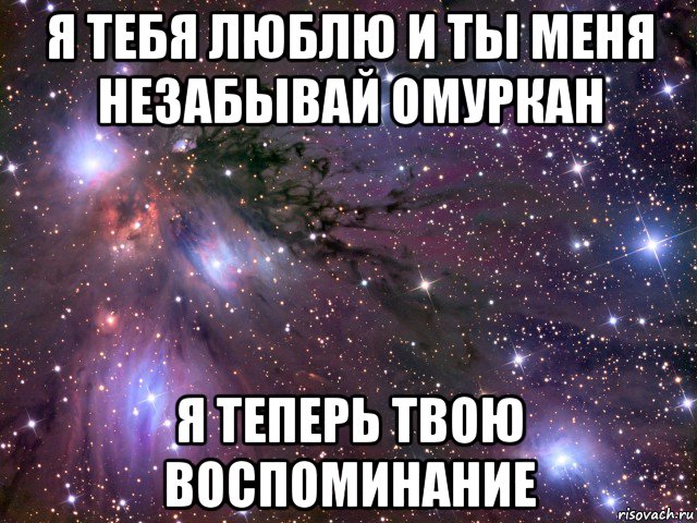 я тебя люблю и ты меня незабывай омуркан я теперь твою воспоминание, Мем Космос