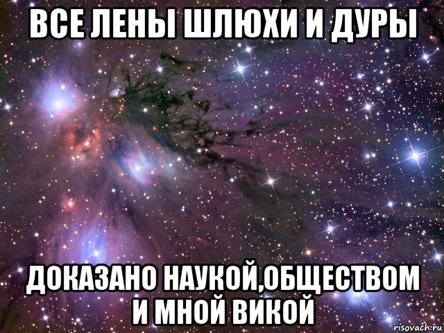 все лены шлюхи и дуры доказано наукой,обществом и мной викой, Мем Космос