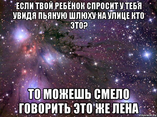 если твой ребёнок спросит у тебя увидя пьяную шлюху на улице кто это? то можешь смело говорить это же лена, Мем Космос