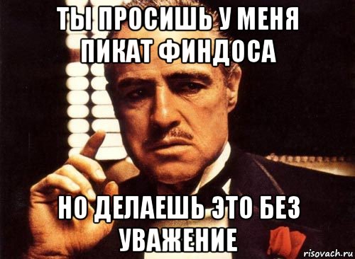 ты просишь у меня пикат финдоса но делаешь это без уважение, Мем крестный отец