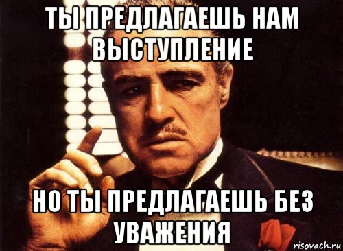 ты предлагаешь нам выступление но ты предлагаешь без уважения, Мем крестный отец