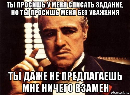 ты просишь у меня списать задание, но ты просишь меня без уважения ты даже не предлагаешь мне ничего взамен, Мем крестный отец