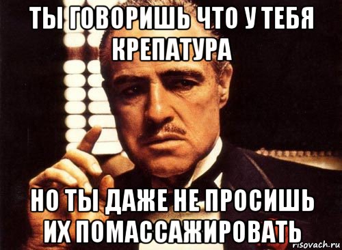 ты говоришь что у тебя крепатура но ты даже не просишь их помассажировать, Мем крестный отец