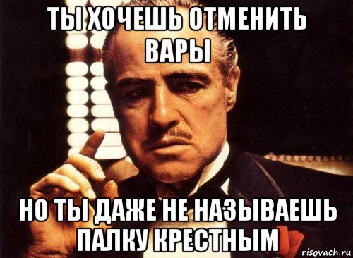 ты хочешь отменить вары но ты даже не называешь палку крестным, Мем крестный отец