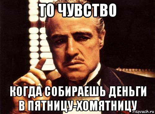 то чувство когда собираешь деньги в пятницу-хомятницу, Мем крестный отец