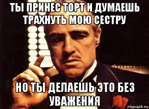 ты принес торт и думаешь трахнуть мою сестру но ты делаешь это без уважения, Мем крестный отец