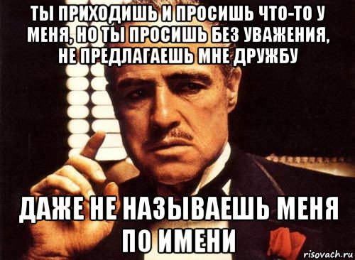 ты приходишь и просишь что-то у меня, но ты просишь без уважения, не предлагаешь мне дружбу даже не называешь меня по имени, Мем крестный отец