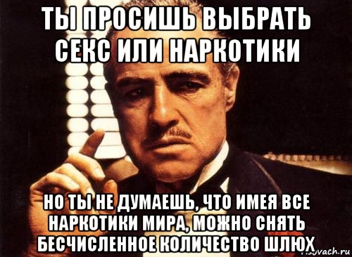 ты просишь выбрать секс или наркотики но ты не думаешь, что имея все наркотики мира, можно снять бесчисленное количество шлюх, Мем крестный отец