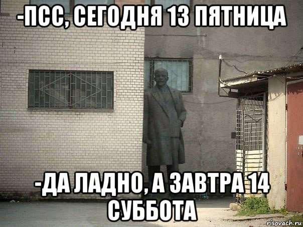 -псс, сегодня 13 пятница -да ладно, а завтра 14 суббота, Мем  Ленин за углом (пс, парень)