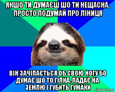 якшо ти думаєш шо ти нещасна. просто подумай про ліниця він зачіпається об свою ногу бо думає шо то гілка, падає на землю і губить гумаки, Мем Ленивец