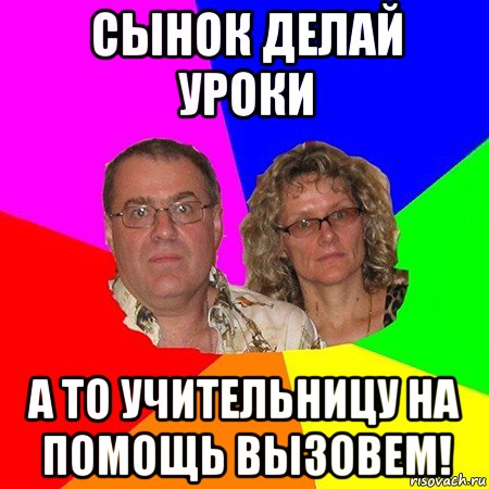 сынок делай уроки а то учительницу на помощь вызовем!