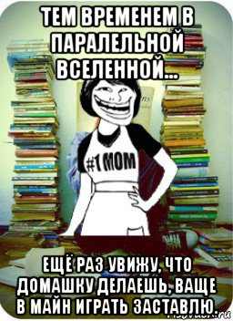 тем временем в паралельной вселенной... ещё раз увижу, что домашку делаешь, ваще в майн играть заставлю., Мем Мама