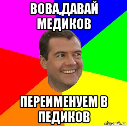 вова,давай медиков переименуем в педиков, Мем  Медведев advice