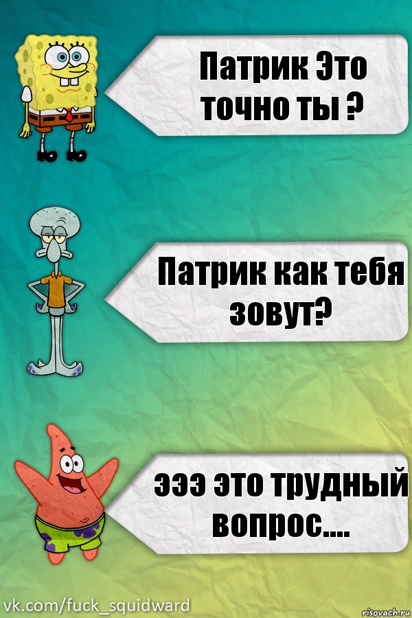 Патрик Это точно ты ? Патрик как тебя зовут? эээ это трудный вопрос....