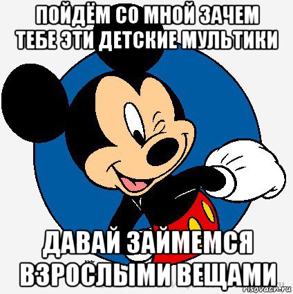 пойдём со мной зачем тебе эти детские мультики давай займемся взрослыми вещами, Мем микки