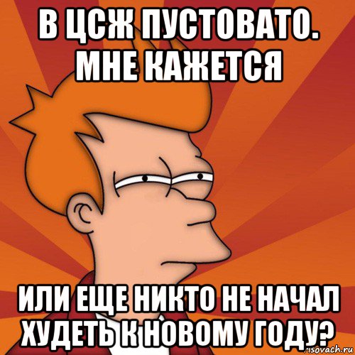 в цсж пустовато. мне кажется или еще никто не начал худеть к новому году?, Мем Мне кажется или (Фрай Футурама)