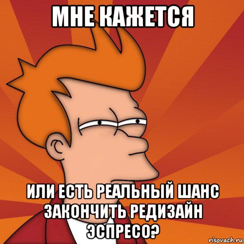 мне кажется или есть реальный шанс закончить редизайн эспресо?, Мем Мне кажется или (Фрай Футурама)