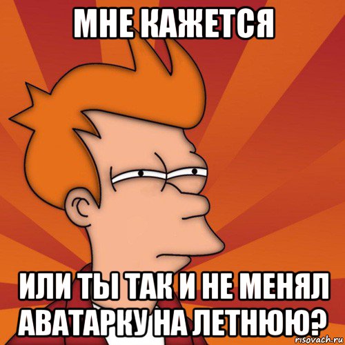 мне кажется или ты так и не менял аватарку на летнюю?, Мем Мне кажется или (Фрай Футурама)